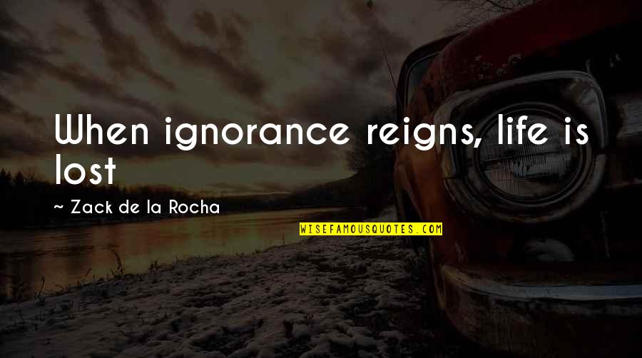 Reign Quotes By Zack De La Rocha: When ignorance reigns, life is lost