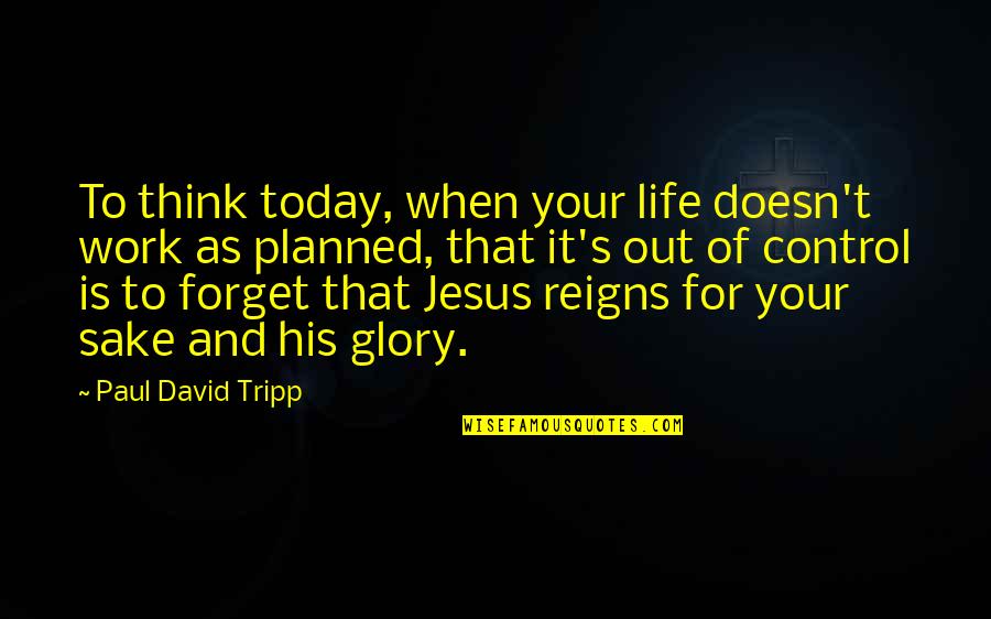 Reigns Quotes By Paul David Tripp: To think today, when your life doesn't work