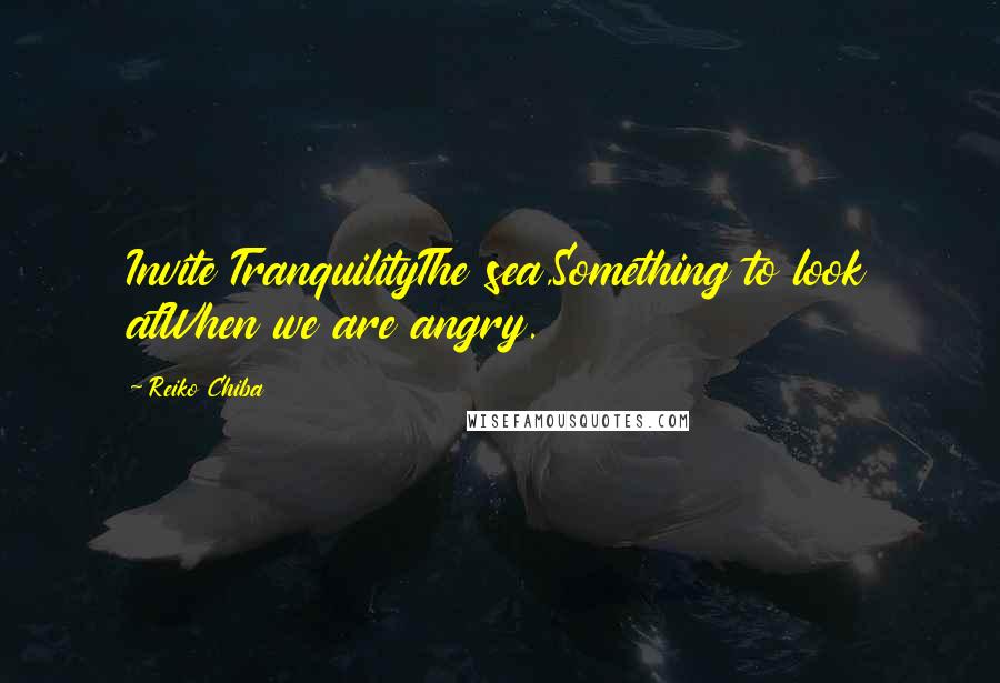 Reiko Chiba quotes: Invite TranquilityThe sea,Something to look atWhen we are angry.