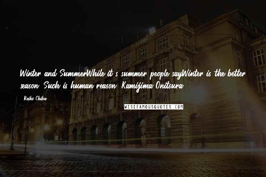 Reiko Chiba quotes: Winter and SummerWhile it's summer people sayWinter is the better season. Such is human reason. Kamijima Onitsura