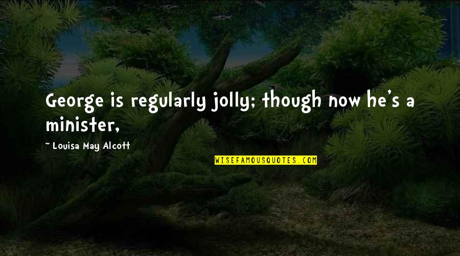 Reilley Graves Quotes By Louisa May Alcott: George is regularly jolly; though now he's a Reilley Graves Quotes By Louisa May Alcott: George is regularly jolly; though now he's a