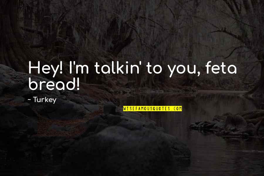 Reillys Quotes By Turkey: Hey! I'm talkin' to you, feta bread! Reillys Quotes By Turkey: Hey! I'm talkin' to you, feta bread!