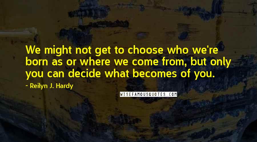 Reilyn J. Hardy quotes: We might not get to choose who we're born as or where we come from, but only you can decide what becomes of you.