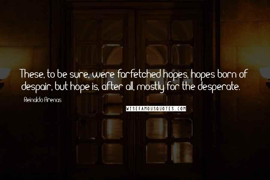 Reinaldo Arenas quotes: These, to be sure, were farfetched hopes, hopes born of despair, but hope is, after all, mostly for the desperate. Reinaldo Arenas quotes: These, to be sure, were farfetched hopes, hopes born of despair, but hope is, after all, mostly for the desperate.