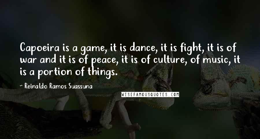 Reinaldo Ramos Suassuna quotes: Capoeira is a game, it is dance, it is fight, it is of war and it is of peace, it is of culture, of music, it is a portion of Reinaldo Ramos Suassuna quotes: Capoeira is a game, it is dance, it is fight, it is of war and it is of peace, it is of culture, of music, it is a portion of