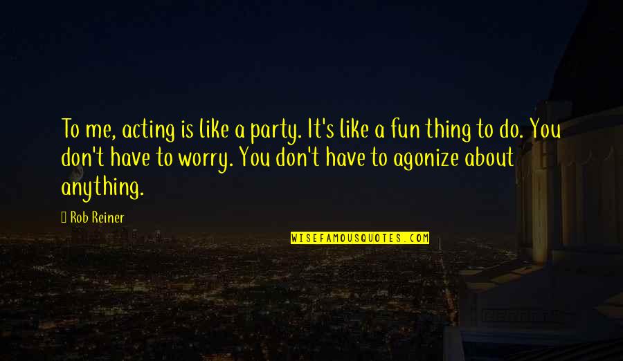 Reiner Quotes By Rob Reiner: To me, acting is like a party. It's Reiner Quotes By Rob Reiner: To me, acting is like a party. It's