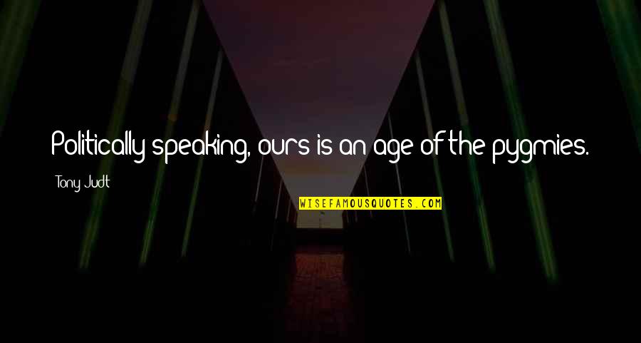 Reinfect Quotes By Tony Judt: Politically speaking, ours is an age of the