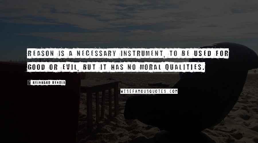 Reinhard Bendix quotes: Reason is a necessary instrument, to be used for good or evil, but it has no moral qualities.