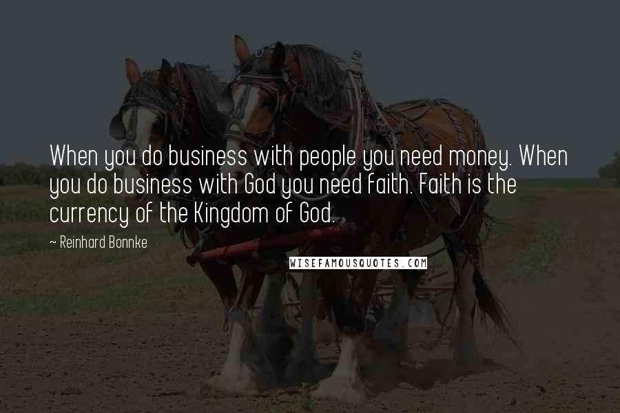 Reinhard Bonnke quotes: When you do business with people you need money. When you do business with God you need faith. Faith is the currency of the Kingdom of God.