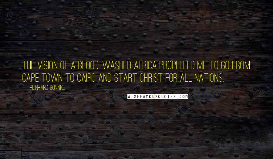 Reinhard Bonnke quotes: The vision of a blood-washed Africa propelled me to go from Cape Town to Cairo and start Christ for all Nations.