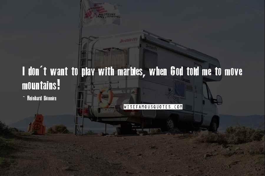 Reinhard Bonnke quotes: I don't want to play with marbles, when God told me to move mountains!