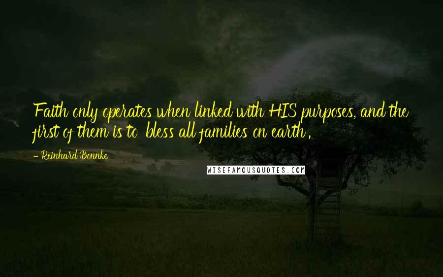Reinhard Bonnke quotes: Faith only operates when linked with HIS purposes, and the first of them is to 'bless all families on earth'. Reinhard Bonnke quotes: Faith only operates when linked with HIS purposes, and the first of them is to 'bless all families on earth'.