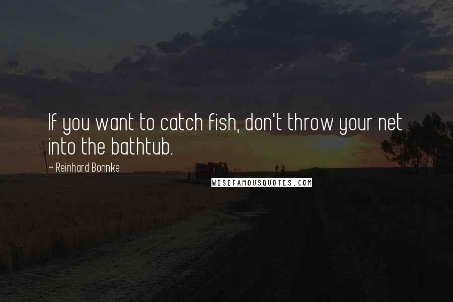 Reinhard Bonnke quotes: If you want to catch fish, don't throw your net into the bathtub.
