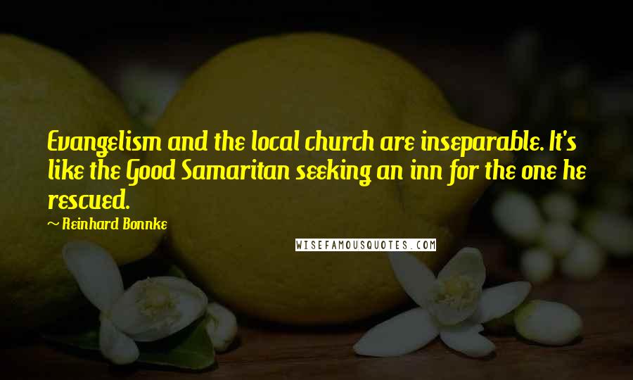 Reinhard Bonnke quotes: Evangelism and the local church are inseparable. It's like the Good Samaritan seeking an inn for the one he rescued. Reinhard Bonnke quotes: Evangelism and the local church are inseparable. It's like the Good Samaritan seeking an inn for the one he rescued.