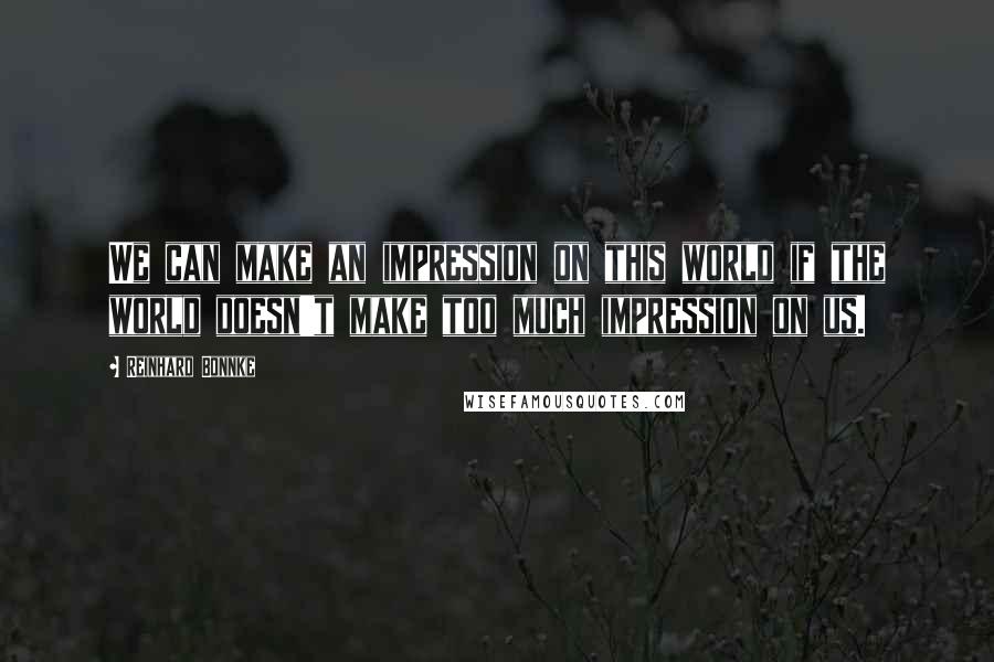 Reinhard Bonnke quotes: We can make an impression on this world if the world doesn't make too much impression on us.