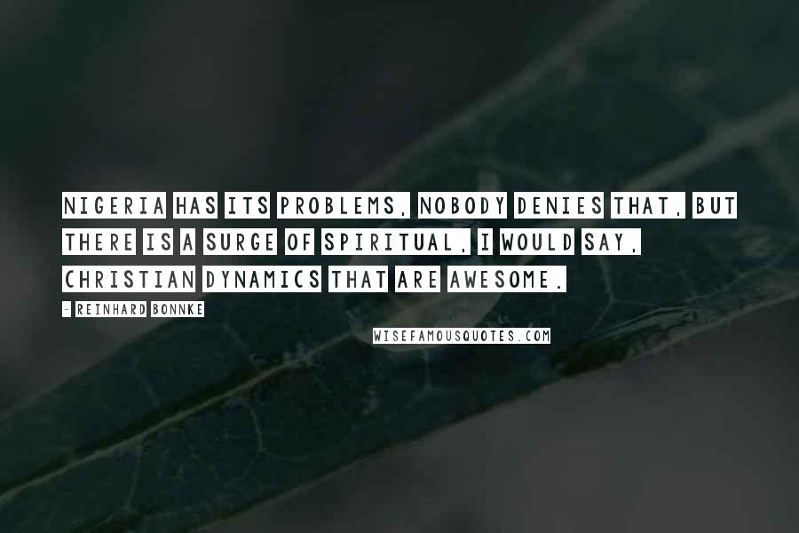 Reinhard Bonnke quotes: Nigeria has its problems, nobody denies that, but there is a surge of spiritual, I would say, Christian dynamics that are awesome.