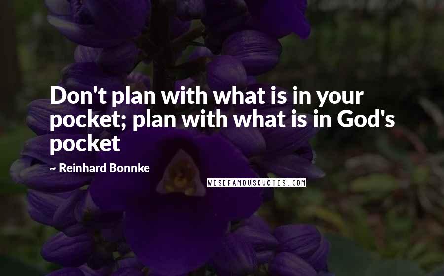 Reinhard Bonnke quotes: Don't plan with what is in your pocket; plan with what is in God's pocket