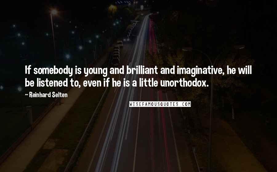 Reinhard Selten quotes: If somebody is young and brilliant and imaginative, he will be listened to, even if he is a little unorthodox. Reinhard Selten quotes: If somebody is young and brilliant and imaginative, he will be listened to, even if he is a little unorthodox.