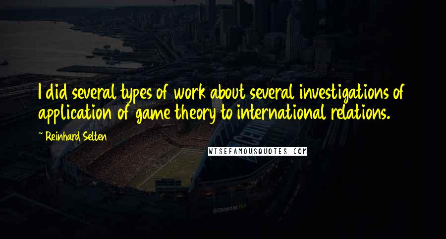 Reinhard Selten quotes: I did several types of work about several investigations of application of game theory to international relations. Reinhard Selten quotes: I did several types of work about several investigations of application of game theory to international relations.
