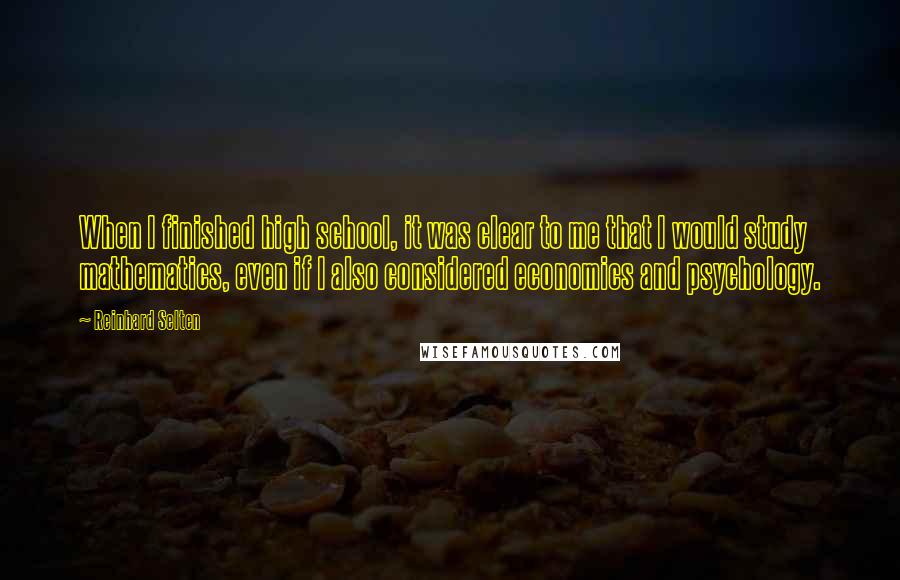 Reinhard Selten quotes: When I finished high school, it was clear to me that I would study mathematics, even if I also considered economics and psychology. Reinhard Selten quotes: When I finished high school, it was clear to me that I would study mathematics, even if I also considered economics and psychology.