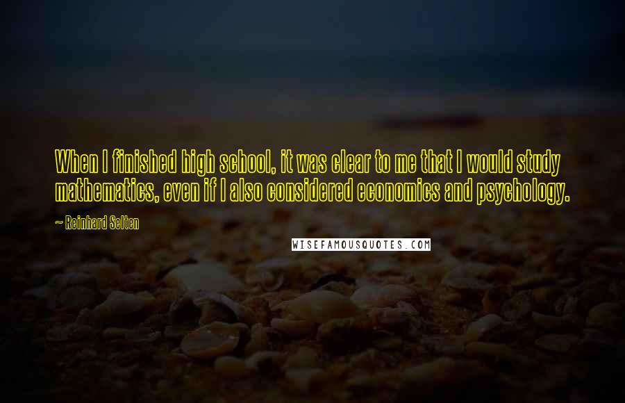 Reinhard Selten quotes: When I finished high school, it was clear to me that I would study mathematics, even if I also considered economics and psychology.