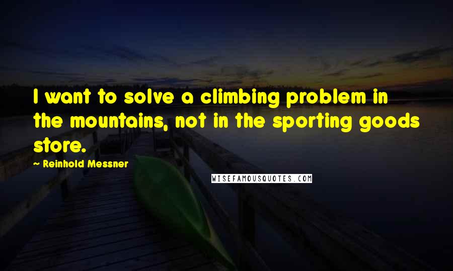 Reinhold Messner quotes: I want to solve a climbing problem in the mountains, not in the sporting goods store.