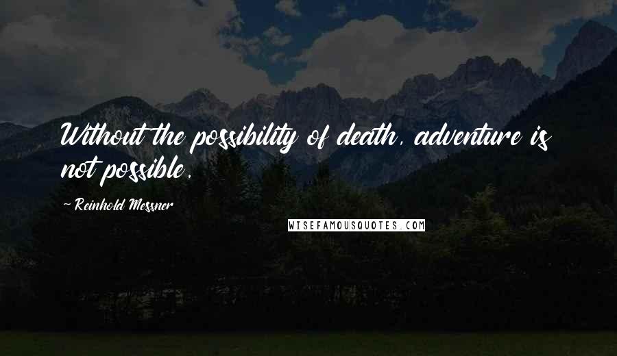 Reinhold Messner quotes: Without the possibility of death, adventure is not possible.