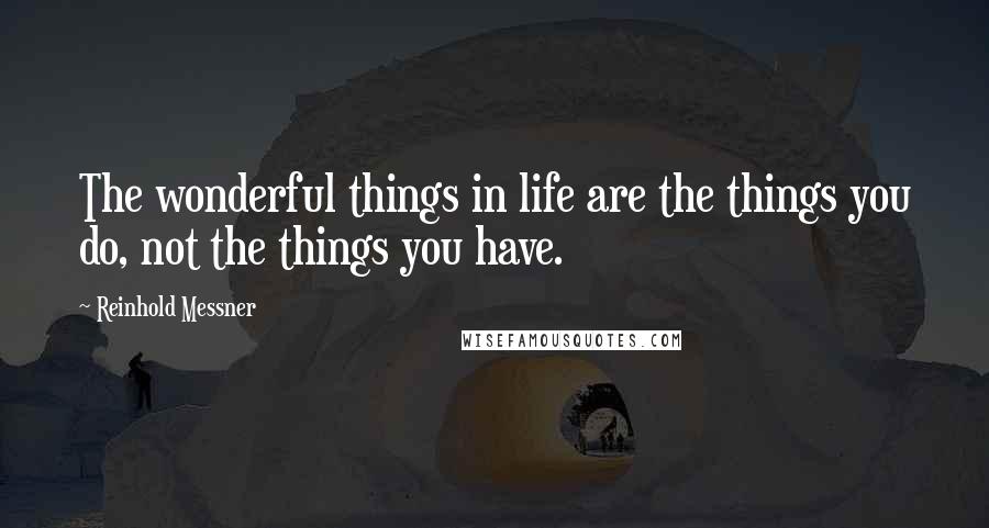 Reinhold Messner quotes: The wonderful things in life are the things you do, not the things you have.