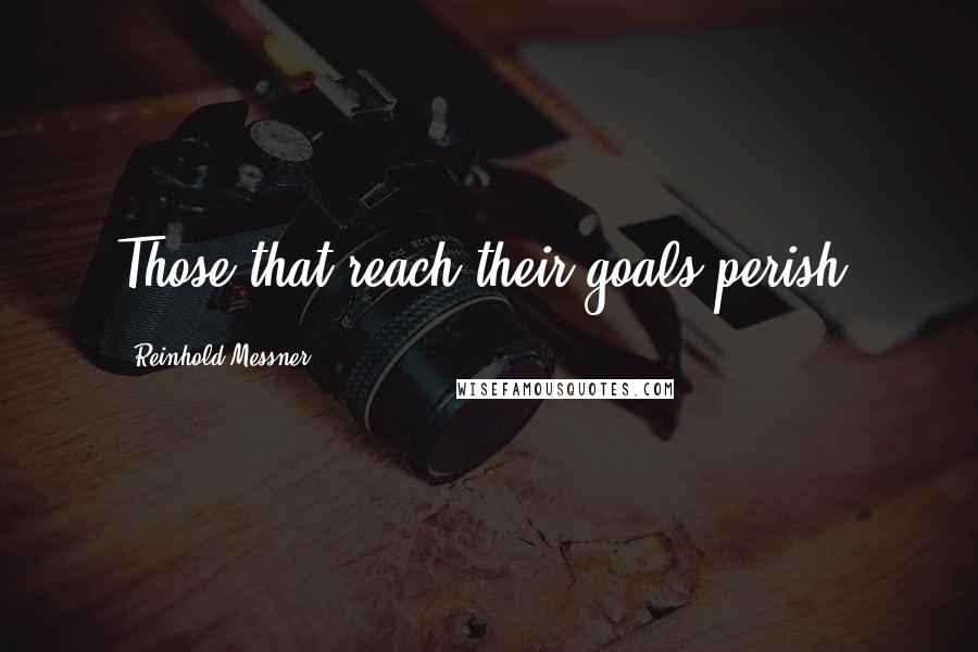 Reinhold Messner quotes: Those that reach their goals perish.