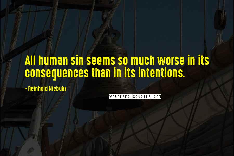 Reinhold Niebuhr quotes: All human sin seems so much worse in its consequences than in its intentions.