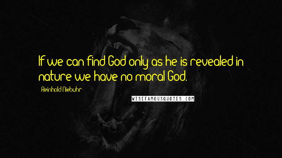Reinhold Niebuhr quotes: If we can find God only as he is revealed in nature we have no moral God.
