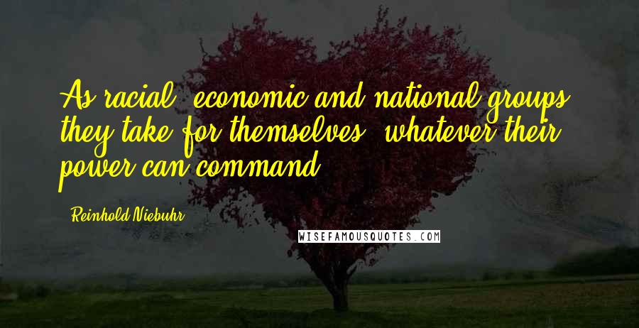 Reinhold Niebuhr quotes: As racial, economic and national groups, they take for themselves, whatever their power can command.
