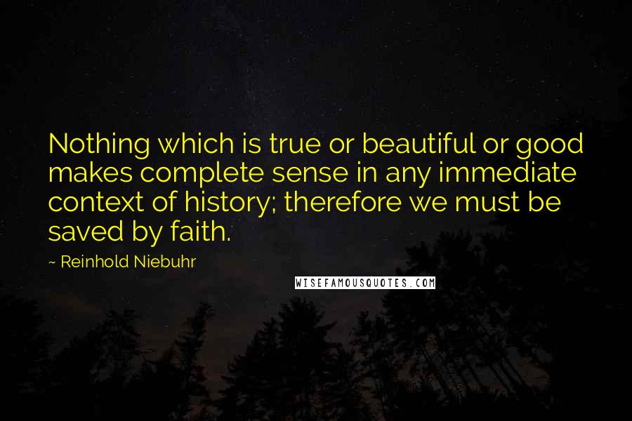 Reinhold Niebuhr quotes: Nothing which is true or beautiful or good makes complete sense in any immediate context of history; therefore we must be saved by faith.