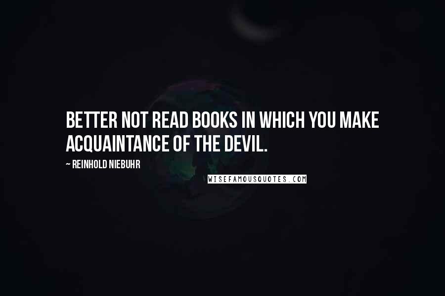 Reinhold Niebuhr quotes: Better not read books in which you make acquaintance of the devil.