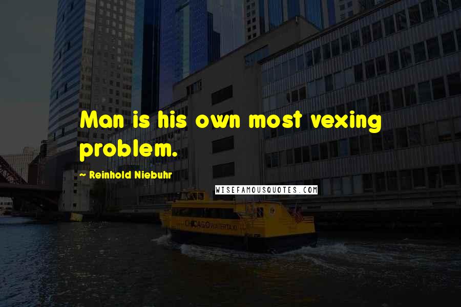 Reinhold Niebuhr quotes: Man is his own most vexing problem.