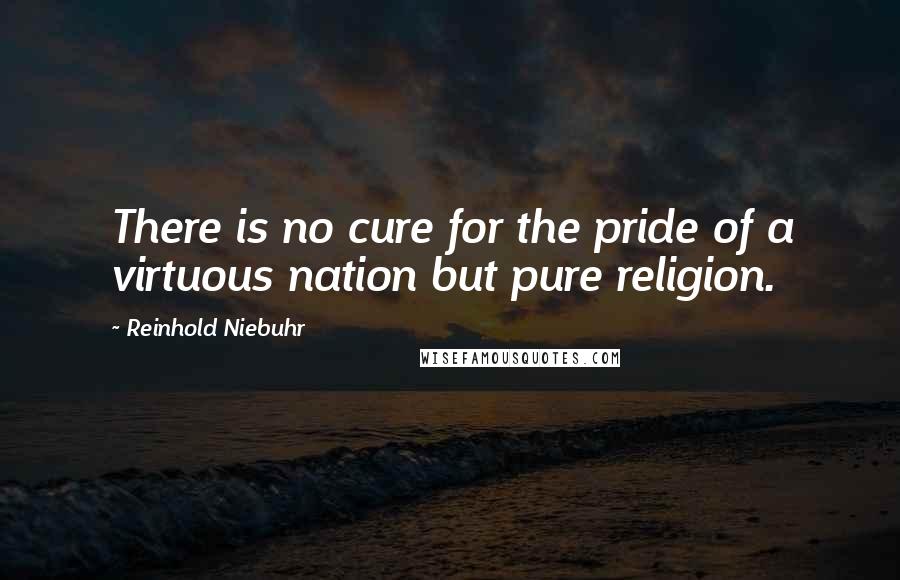 Reinhold Niebuhr quotes: There is no cure for the pride of a virtuous nation but pure religion.