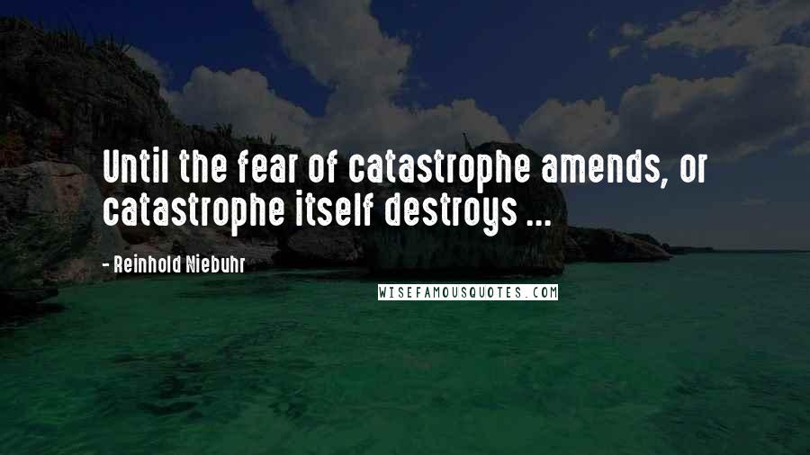 Reinhold Niebuhr quotes: Until the fear of catastrophe amends, or catastrophe itself destroys ...