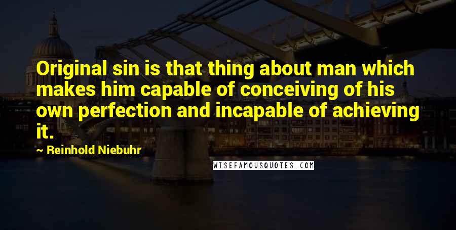 Reinhold Niebuhr quotes: Original sin is that thing about man which makes him capable of conceiving of his own perfection and incapable of achieving it.