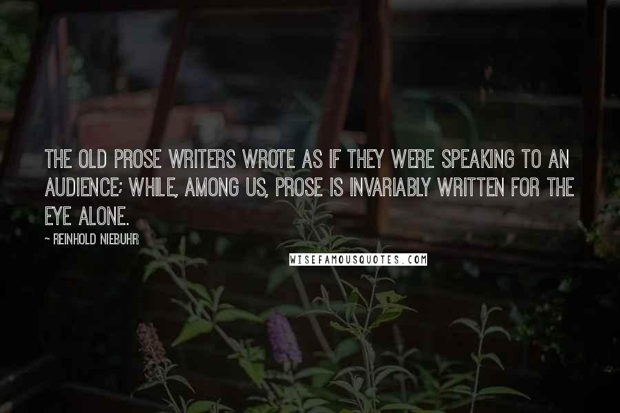 Reinhold Niebuhr quotes: The old prose writers wrote as if they were speaking to an audience; while, among us, prose is invariably written for the eye alone.