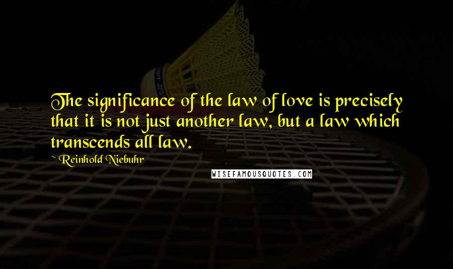 Reinhold Niebuhr quotes: The significance of the law of love is precisely that it is not just another law, but a law which transcends all law.