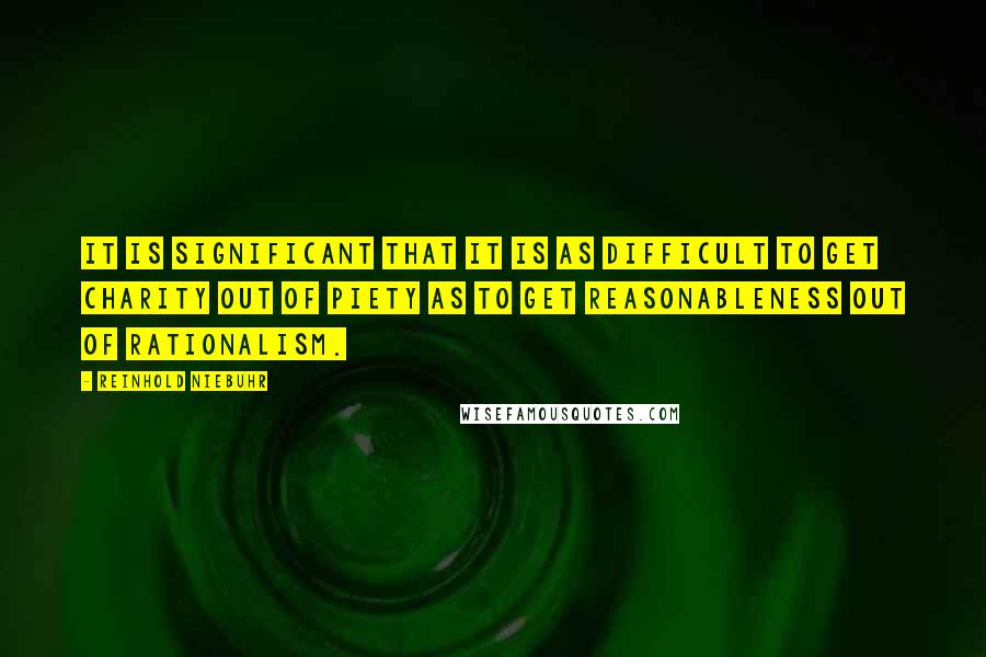 Reinhold Niebuhr quotes: It is significant that it is as difficult to get charity out of piety as to get reasonableness out of rationalism. Reinhold Niebuhr quotes: It is significant that it is as difficult to get charity out of piety as to get reasonableness out of rationalism.