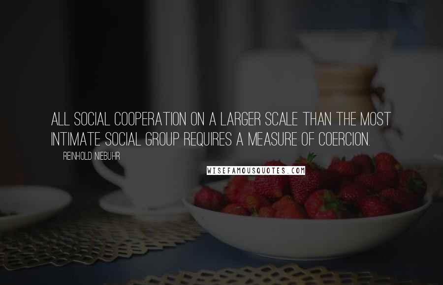 Reinhold Niebuhr quotes: All social cooperation on a larger scale than the most intimate social group requires a measure of coercion.