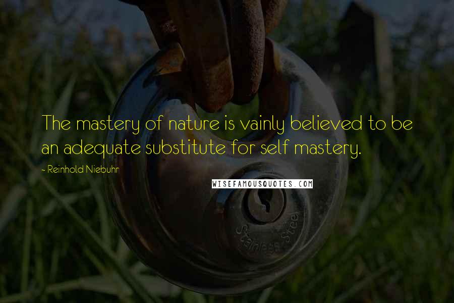 Reinhold Niebuhr quotes: The mastery of nature is vainly believed to be an adequate substitute for self mastery.