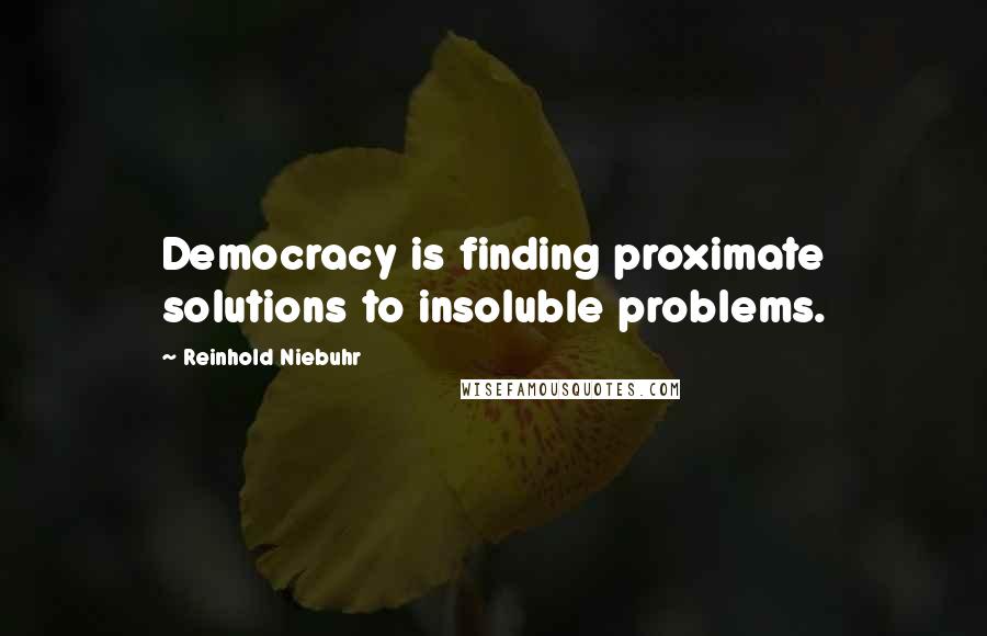 Reinhold Niebuhr quotes: Democracy is finding proximate solutions to insoluble problems.