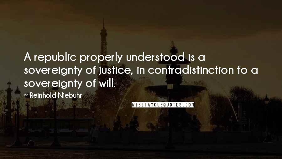 Reinhold Niebuhr quotes: A republic properly understood is a sovereignty of justice, in contradistinction to a sovereignty of will. Reinhold Niebuhr quotes: A republic properly understood is a sovereignty of justice, in contradistinction to a sovereignty of will.