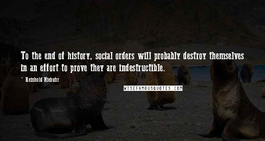 Reinhold Niebuhr quotes: To the end of history, social orders will probably destroy themselves in an effort to prove they are indestructible.
