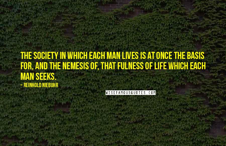 Reinhold Niebuhr quotes: The society in which each man lives is at once the basis for, and the nemesis of, that fulness of life which each man seeks.