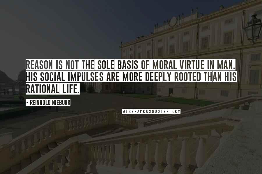 Reinhold Niebuhr quotes: Reason is not the sole basis of moral virtue in man. His social impulses are more deeply rooted than his rational life.