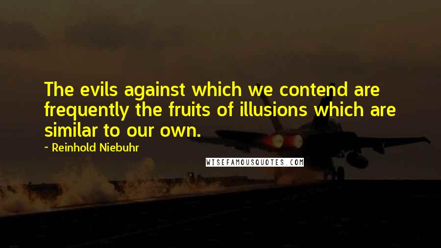 Reinhold Niebuhr quotes: The evils against which we contend are frequently the fruits of illusions which are similar to our own.