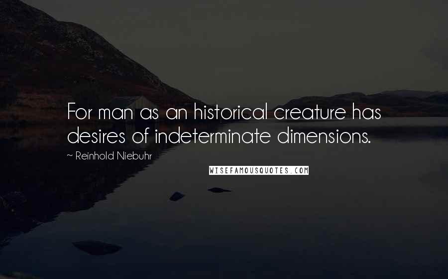 Reinhold Niebuhr quotes: For man as an historical creature has desires of indeterminate dimensions.